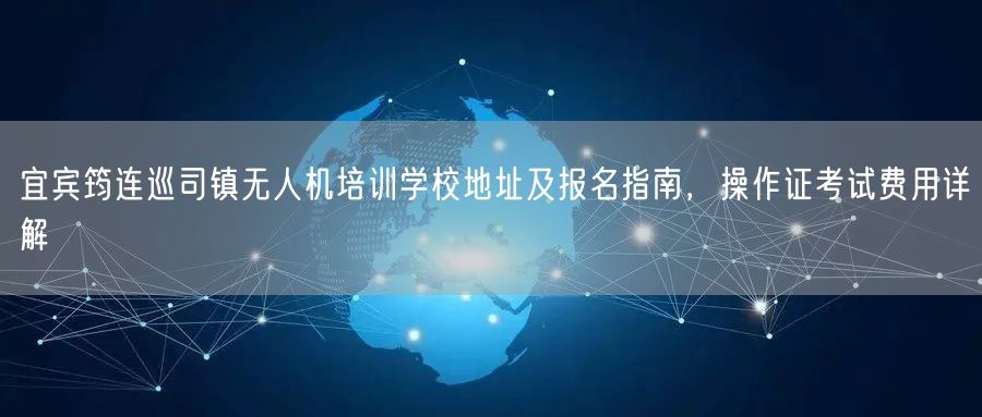宜宾筠连巡司镇无人机培训学校地址及报名指南，操作证考试费用详解