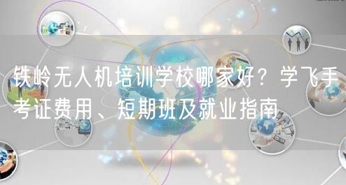 铁岭无人机培训学校哪家好？学飞手考证费用、短期班及就业指南