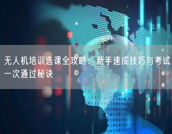 无人机培训选课全攻略：新手速成技巧与考试一次通过秘诀