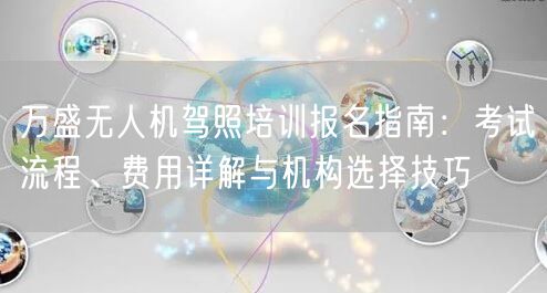 万盛无人机驾照培训报名指南:考试流程、费用详解与机构选择技巧