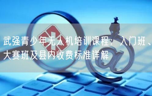 武强青少年无人机培训课程:入门班、大赛班及县内收费标准详解