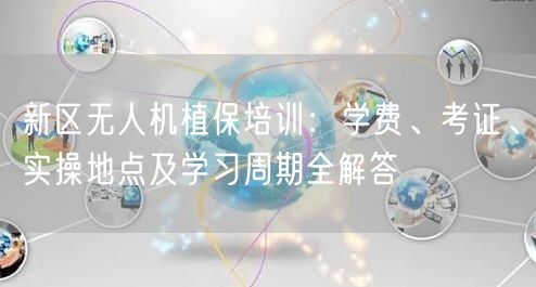 新区无人机植保培训：学费、考证、实操地点及学习周期全解答