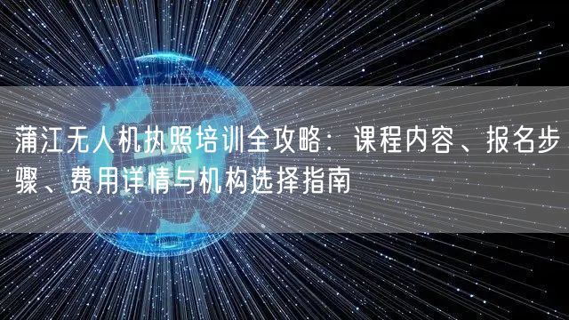 蒲江无人机执照培训全攻略:课程内容、报名步骤、费用详情与机构选择指南