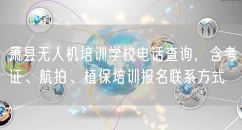 萧县无人机培训学校电话查询，含考证、航拍、植保培训报名联系方式