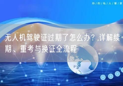 无人机驾驶证过期了怎么办?详解续期、重考与换证全流程 无人机驾驶证过期了怎么办?详解续期、重考与换证全流程