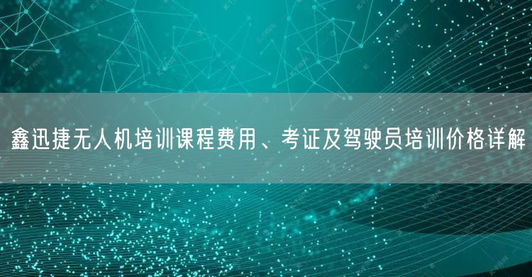 鑫迅捷无人机培训课程费用、考证及驾驶员培训价格详解 鑫迅捷无人机培训课程费用、考证及驾驶员培训价格详解