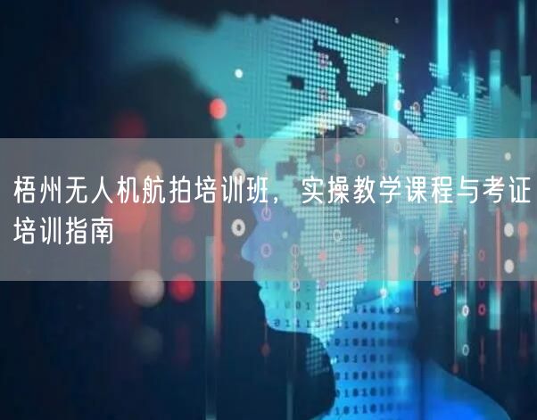 梧州无人机航拍培训班,实操教学课程与考证培训指南
