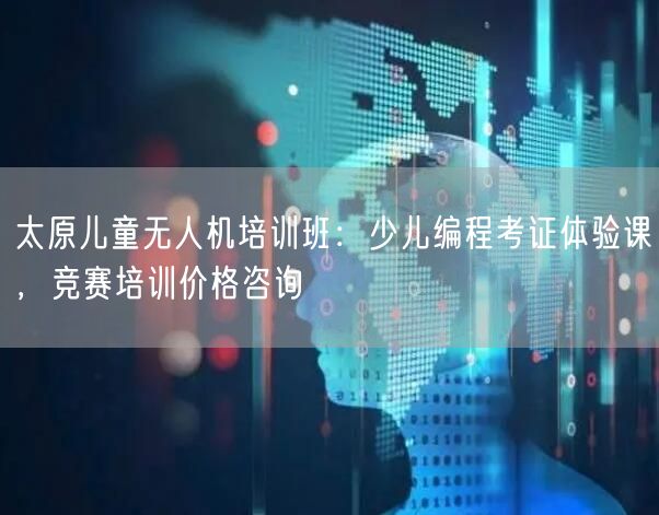 太原儿童无人机培训班:少儿编程考证体验课,竞赛培训价格咨询 太原儿童无人机培训班:少儿编程考证体验课,竞赛培训价格咨询