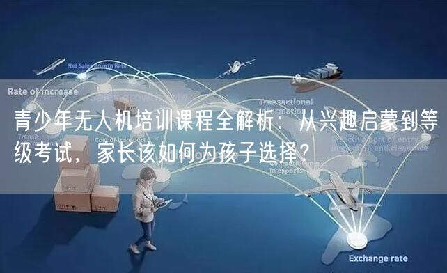 青少年无人机培训课程全解析：从兴趣启蒙到等级考试，家长该如何为孩子选择？