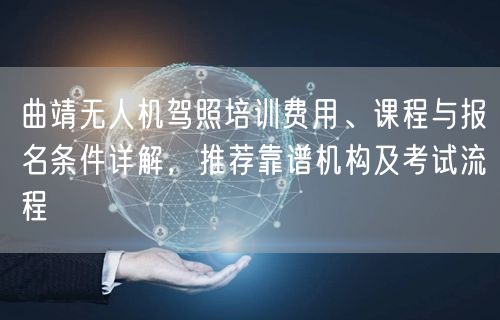 曲靖无人机驾照培训费用、课程与报名条件详解，推荐靠谱机构及考试流程