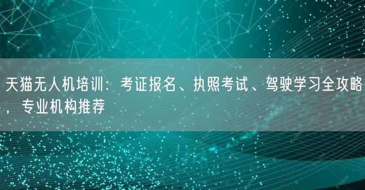 天猫无人机培训:考证报名、执照考试、驾驶学习全攻略,专业机构推荐