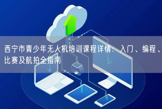 西宁市青少年无人机培训课程详情：入门、编程、比赛及航拍全指南