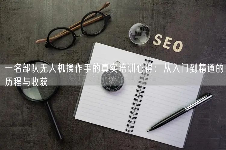 一名部队无人机操作手的真实培训心得:从入门到精通的历程与收获 一名部队无人机操作手的真实培训心得:从入门到精通的历程与收获