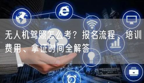 无人机驾照怎么考？报名流程、培训费用、拿证时间全解答