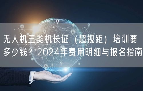 无人机三类机长证（超视距）培训要多少钱？2024年费用明细与报名指南