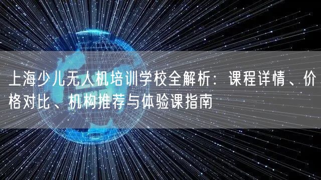 上海少儿无人机培训学校全解析:课程详情、价格对比、机构推荐与体验课指南