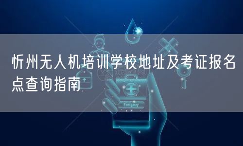 忻州无人机培训学校地址及考证报名点查询指南