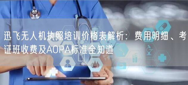 迅飞无人机执照培训价格表解析:费用明细、考证班收费及AOPA标准全知道 迅飞无人机执照培训价格表解析:费用明细、考证班收费及AOPA标准全知道
