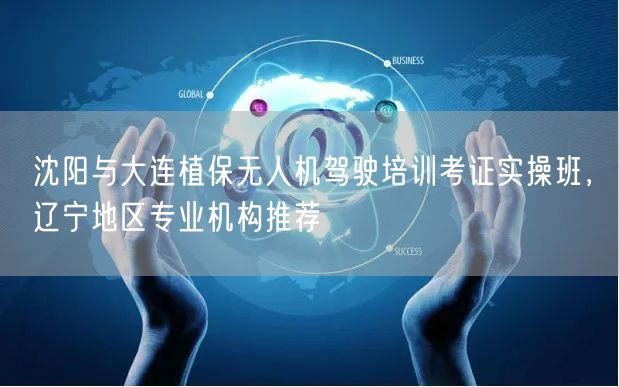 沈阳与大连植保无人机驾驶培训考证实操班,辽宁地区专业机构推荐