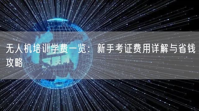 无人机培训学费一览:新手考证费用详解与省钱攻略