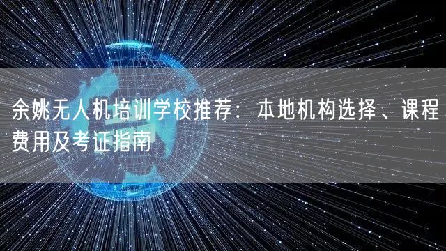余姚无人机培训学校推荐:本地机构选择、课程费用及考证指南