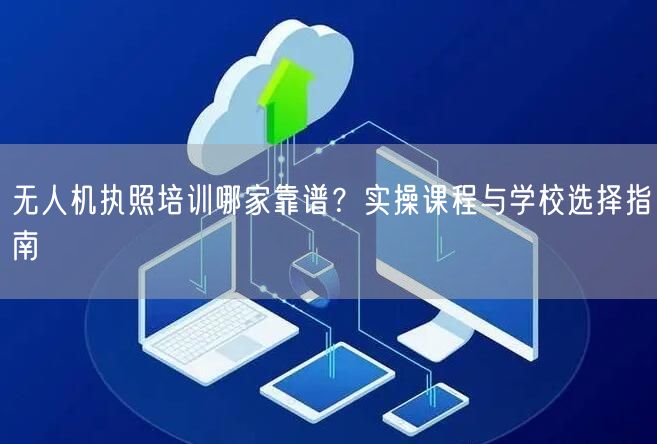 无人机执照培训哪家靠谱?实操课程与学校选择指南 无人机执照培训哪家靠谱?实操课程与学校选择指南