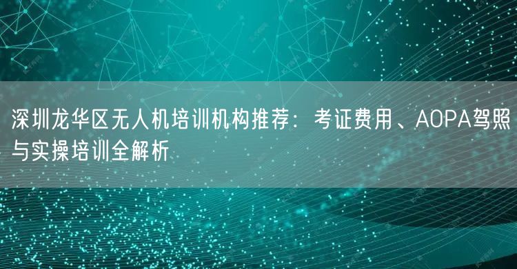 深圳龙华区无人机培训机构推荐:考证费用、AOPA驾照与实操培训全解析