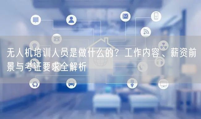 无人机培训人员是做什么的?工作内容、薪资前景与考证要求全解析 无人机培训人员是做什么的?工作内容、薪资前景与考证要求全解析