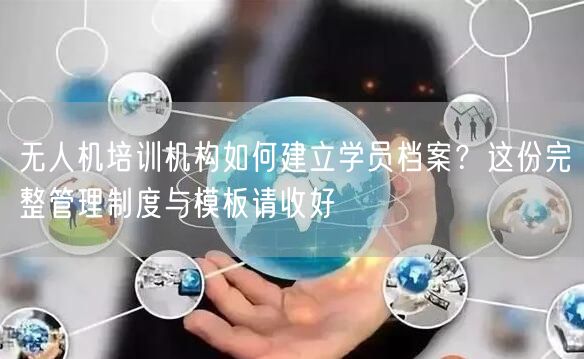 无人机培训机构如何建立学员档案？这份完整管理制度与模板请收好