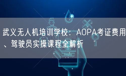 武义无人机培训学校:AOPA考证费用、驾驶员实操课程全解析