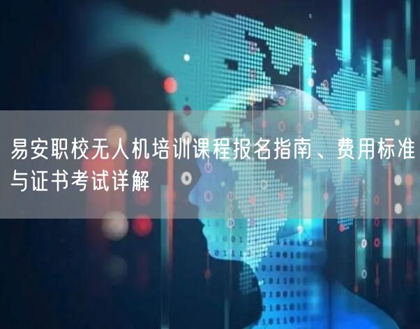 易安职校无人机培训课程报名指南、费用标准与证书考试详解