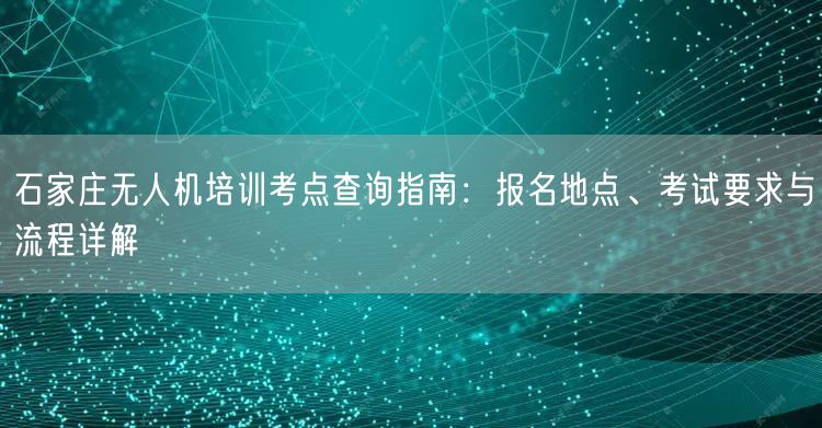 石家庄无人机培训考点查询指南:报名地点、考试要求与流程详解