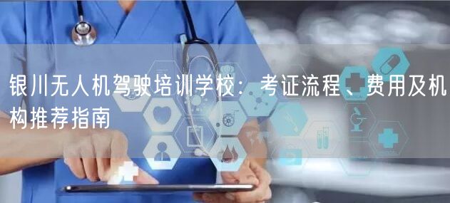 银川无人机驾驶培训学校:考证流程、费用及机构推荐指南 银川无人机驾驶培训学校:考证流程、费用及机构推荐指南