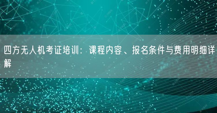 四方无人机考证培训:课程内容、报名条件与费用明细详解