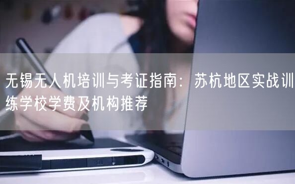 无锡无人机培训与考证指南:苏杭地区实战训练学校学费及机构推荐 无锡无人机培训与考证指南:苏杭地区实战训练学校学费及机构推荐