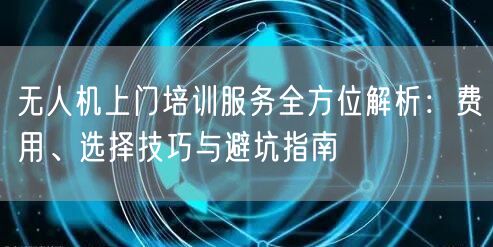 无人机上门培训服务全方位解析:费用、选择技巧与避坑指南