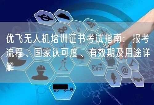 优飞无人机培训证书考试指南:报考流程、国家认可度、有效期及用途详解