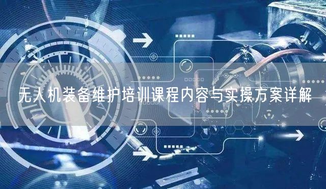 无人机装备维护培训课程内容与实操方案详解