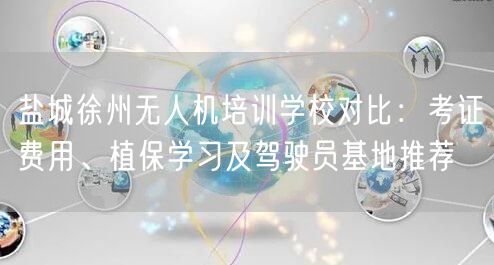 盐城徐州无人机培训学校对比:考证费用、植保学习及驾驶员基地推荐