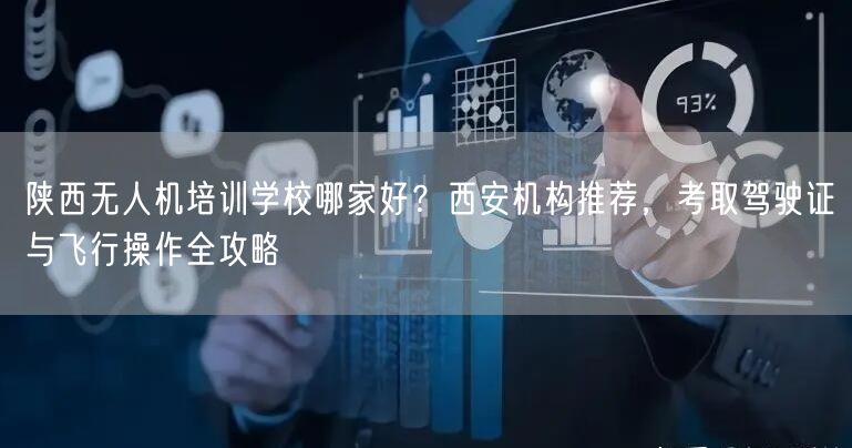 陕西无人机培训学校哪家好?西安机构推荐,考取驾驶证与飞行操作全攻略