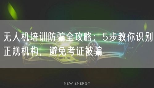无人机培训防骗全攻略：5步教你识别正规机构，避免考证被骗