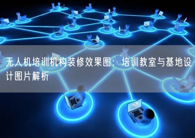 无人机培训机构装修效果图:培训教室与基地设计图片解析 无人机培训机构装修效果图:培训教室与基地设计图片解析