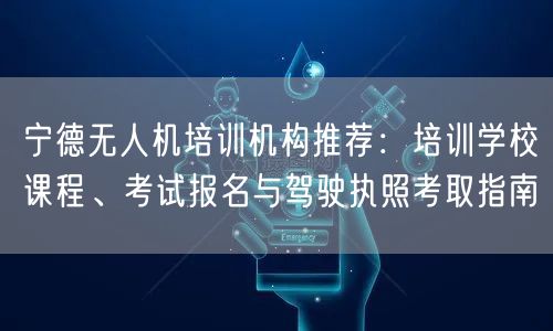 宁德无人机培训机构推荐:培训学校课程、考试报名与驾驶执照考取指南