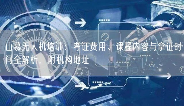 山慕无人机培训:考证费用、课程内容与拿证时间全解析,附机构地址