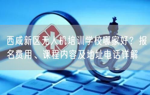 西咸新区无人机培训学校哪家好?报名费用、课程内容及地址电话详解