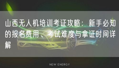 山西无人机培训考证攻略:新手必知的报名费用、考试难度与拿证时间详解