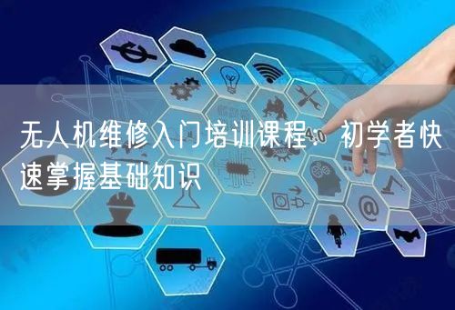无人机维修入门培训课程:初学者快速掌握基础知识 无人机维修入门培训课程:初学者快速掌握基础知识