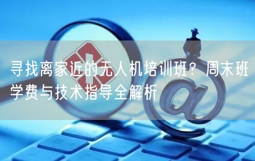 寻找离家近的无人机培训班?周末班学费与技术指导全解析 寻找离家近的无人机培训班?周末班学费与技术指导全解析