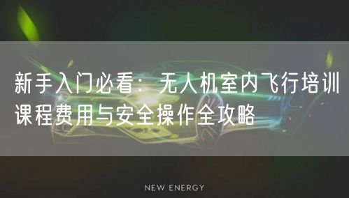 新手入门必看:无人机室内飞行培训课程费用与安全操作全攻略