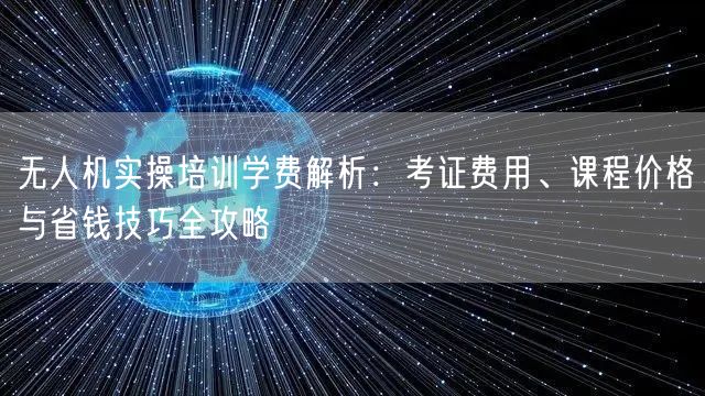 无人机实操培训学费解析:考证费用、课程价格与省钱技巧全攻略 无人机实操培训学费解析:考证费用、课程价格与省钱技巧全攻略